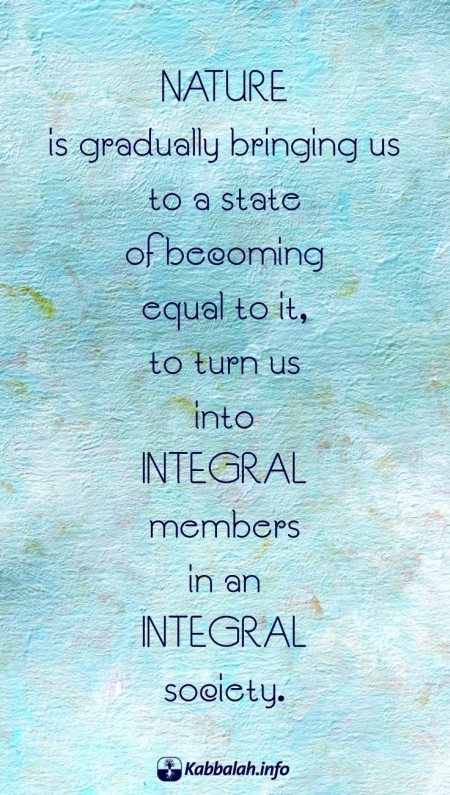 Nature is gradually bringing us to a state of becoming equal to it... [Kabbalah Quote]